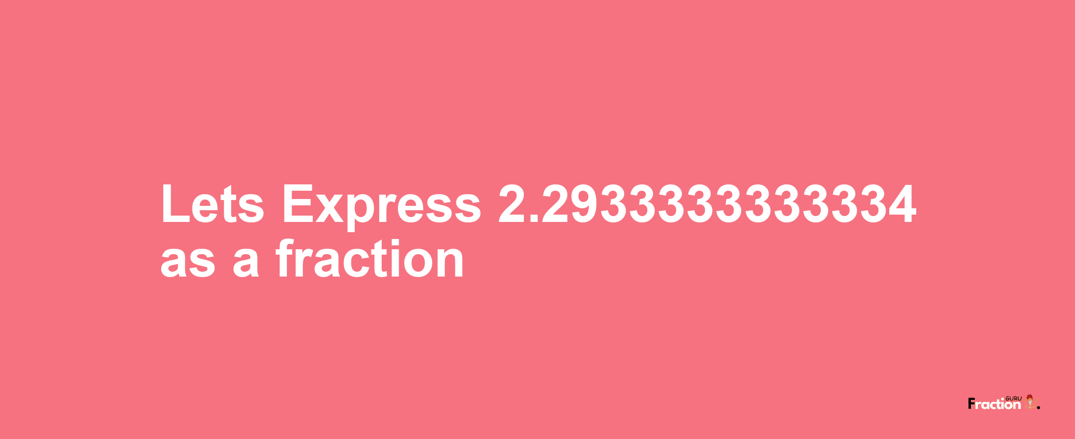 Lets Express 2.2933333333334 as afraction